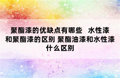 聚酯漆的优缺点有哪些   水性漆和聚酯漆的区别 聚酯油漆和水性漆什么区别